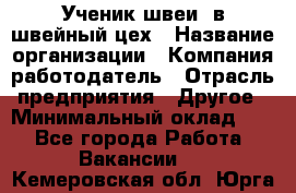 Ученик швеи. в швейный цех › Название организации ­ Компания-работодатель › Отрасль предприятия ­ Другое › Минимальный оклад ­ 1 - Все города Работа » Вакансии   . Кемеровская обл.,Юрга г.